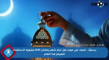 رسميًا.. تعرف على موعد أول أيام شهر رمضان 2026 وكيفية الاستعداد للصيام هذا العام